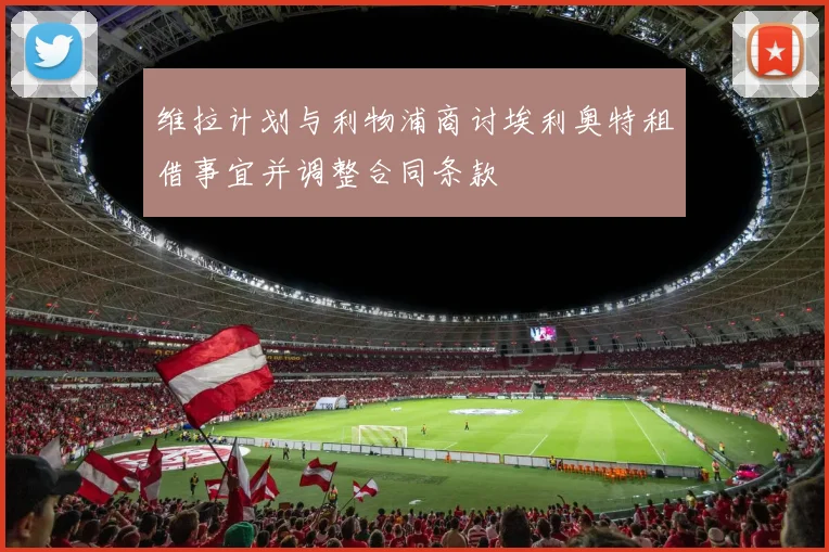 维拉计划与利物浦商讨埃利奥特租借事宜并调整合同条款