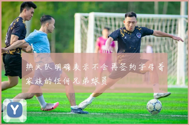 热火队明确表示不会再签约字母哥家族的任何兄弟球员