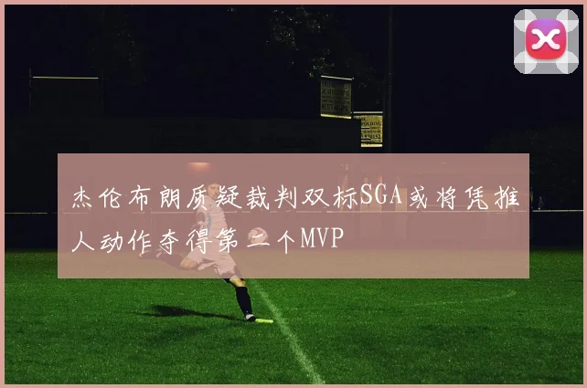 杰伦布朗质疑裁判双标SGA或将凭推人动作夺得第二个MVP