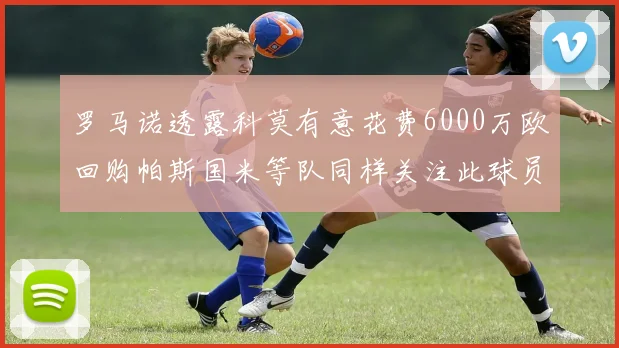 罗马诺透露科莫有意花费6000万欧回购帕斯国米等队同样关注此球员