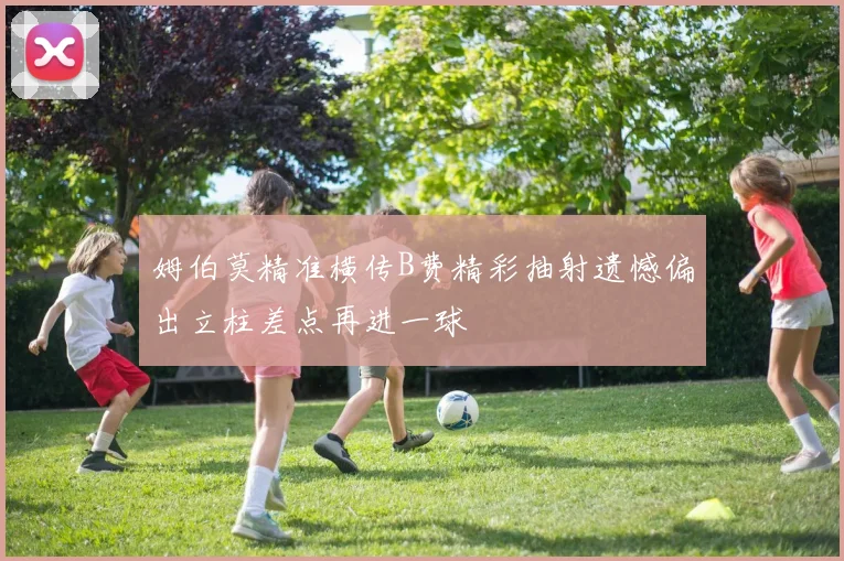 姆伯莫精准横传B费精彩抽射遗憾偏出立柱差点再进一球