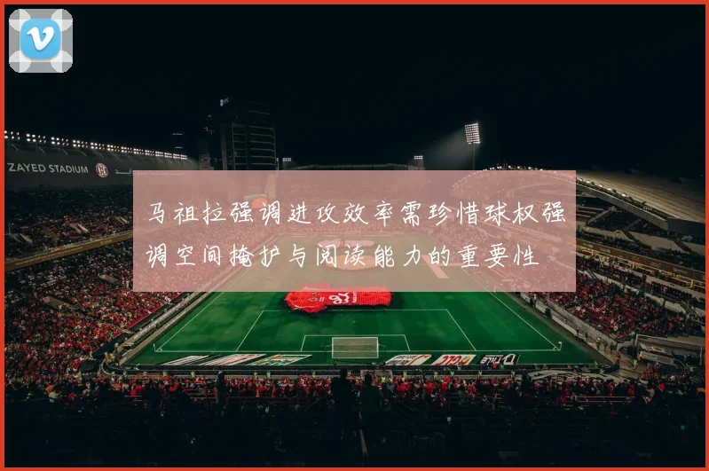 马祖拉强调进攻效率需珍惜球权强调空间掩护与阅读能力的重要性