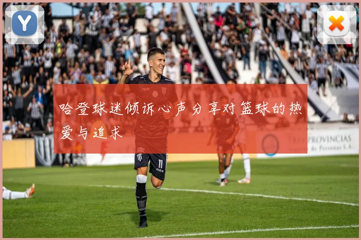 哈登球迷倾诉心声分享对篮球的热爱与追求
