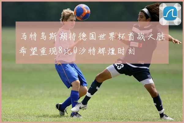 马特乌斯期待德国世界杯首战大胜希望重现8比0沙特辉煌时刻
