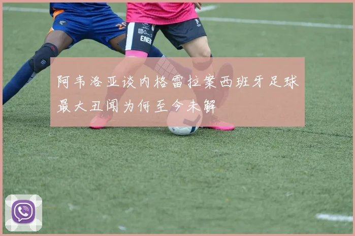 阿韦洛亚谈内格雷拉案西班牙足球最大丑闻为何至今未解