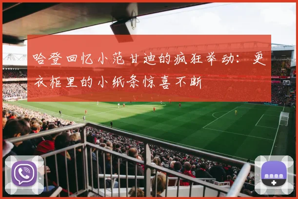 哈登回忆小范甘迪的疯狂举动：更衣柜里的小纸条惊喜不断