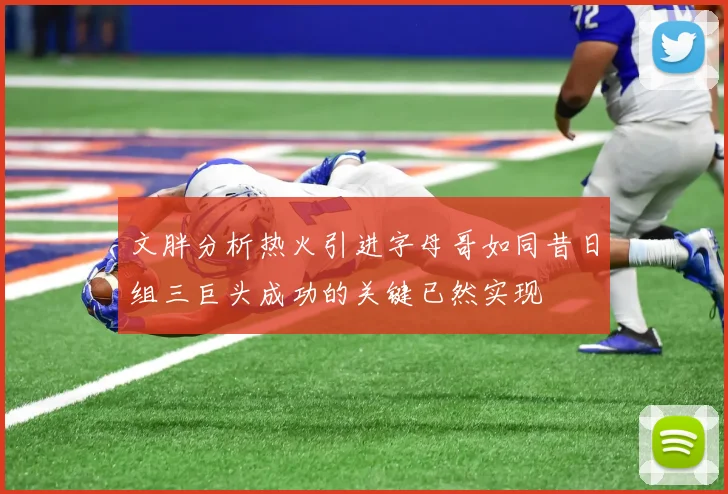 文胖分析热火引进字母哥如同昔日组三巨头成功的关键已然实现