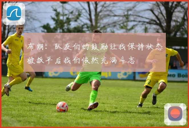 布朗：队友们的鼓励让我保持状态被扳平后我们依然充满斗志