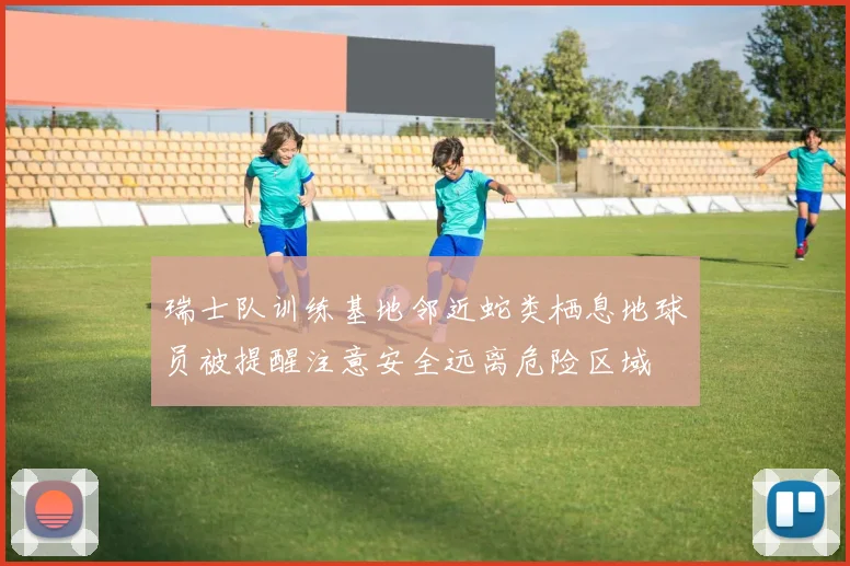 瑞士队训练基地邻近蛇类栖息地球员被提醒注意安全远离危险区域