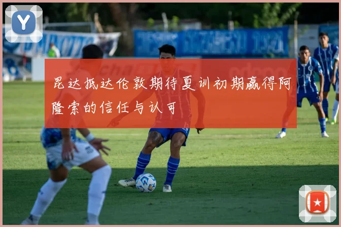 昆达抵达伦敦期待夏训初期赢得阿隆索的信任与认可