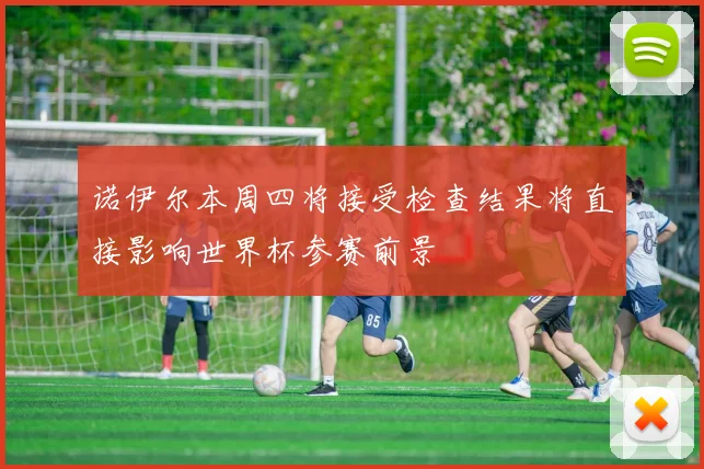 诺伊尔本周四将接受检查结果将直接影响世界杯参赛前景