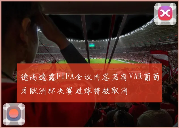 德尚透露FIFA会议内容若有VAR葡萄牙欧洲杯决赛进球将被取消