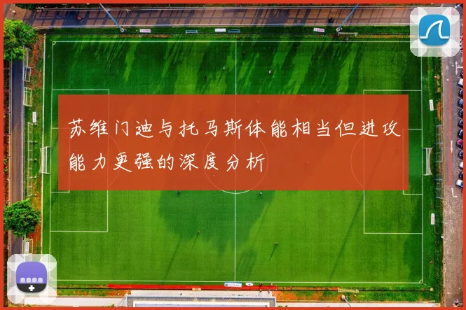 苏维门迪与托马斯体能相当但进攻能力更强的深度分析