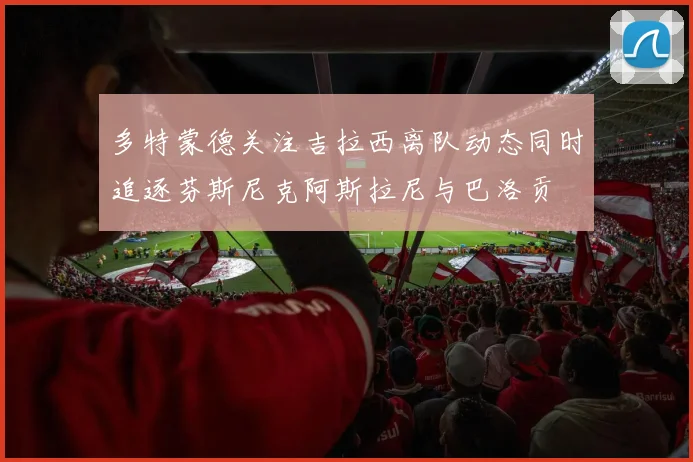 多特蒙德关注吉拉西离队动态同时追逐芬斯尼克阿斯拉尼与巴洛贡