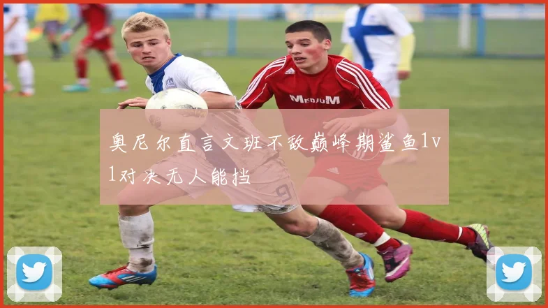 奥尼尔直言文班不敌巅峰期鲨鱼1v1对决无人能挡