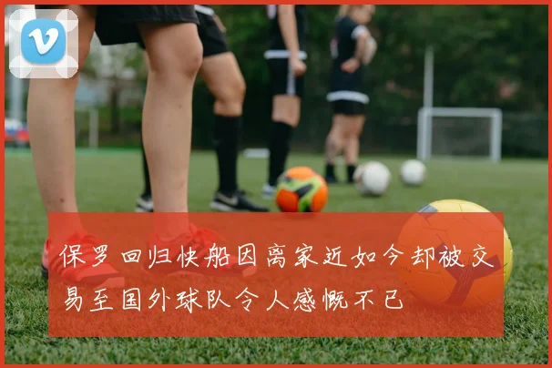 保罗回归快船因离家近如今却被交易至国外球队令人感慨不已