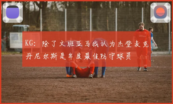 KG：除了文班亚马我认为杰登麦克丹尼尔斯是年度最佳防守球员