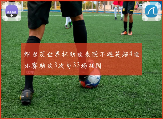 维尔茨世界杯助攻表现不逊英超4场比赛助攻3次与33场相同