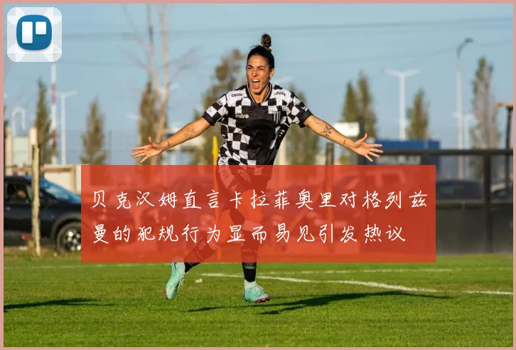 贝克汉姆直言卡拉菲奥里对格列兹曼的犯规行为显而易见引发热议